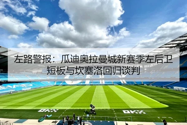左路警报：瓜迪奥拉曼城新赛季左后卫短板与坎塞洛回归谈判