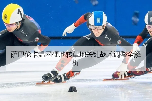 萨巴伦卡温网硬地转草地关键战术调整全解析