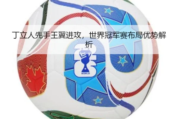 丁立人先手王翼进攻，世界冠军赛布局优势解析