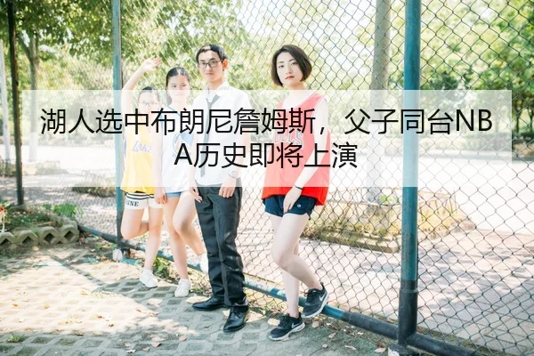 湖人选中布朗尼詹姆斯，父子同台NBA历史即将上演