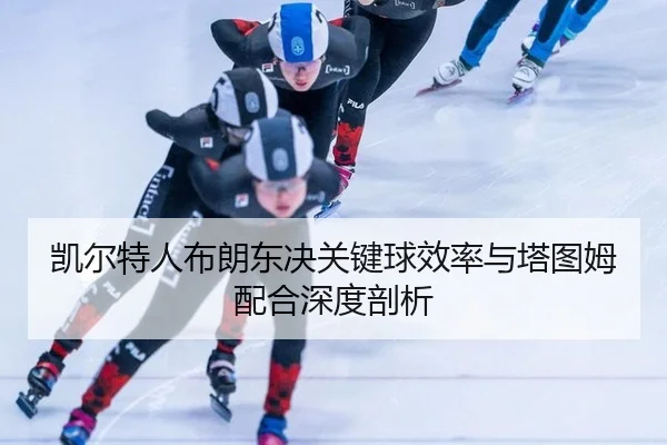 凯尔特人布朗东决关键球效率与塔图姆配合深度剖析