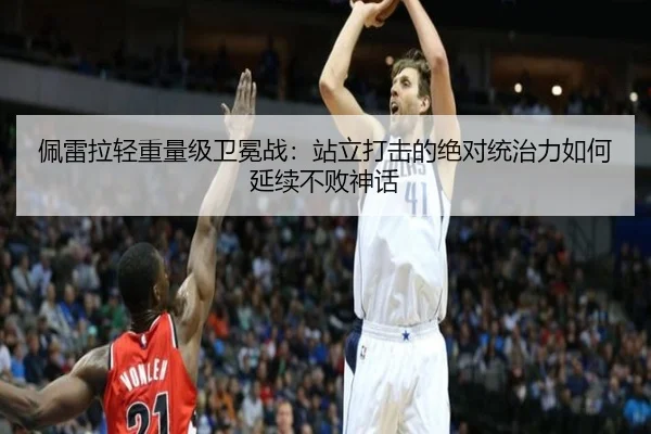 佩雷拉轻重量级卫冕战：站立打击的绝对统治力如何延续不败神话