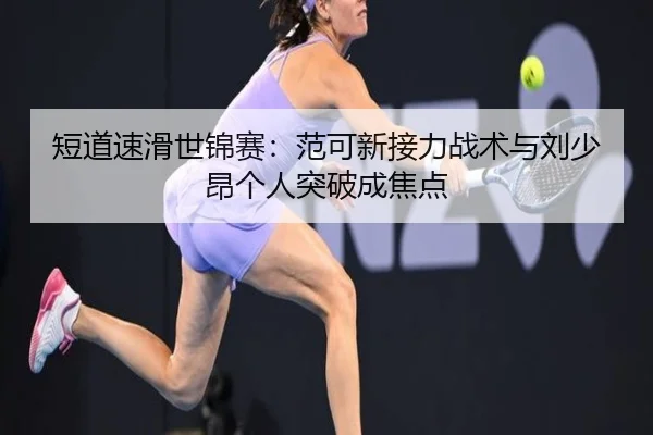 短道速滑世锦赛：范可新接力战术与刘少昂个人突破成焦点