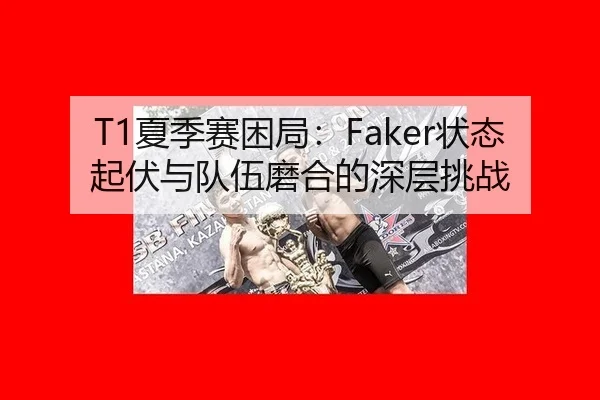 T1夏季赛困局：Faker状态起伏与队伍磨合的深层挑战