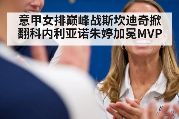 意甲女排巅峰战斯坎迪奇掀翻科内利亚诺朱婷加冕MVP