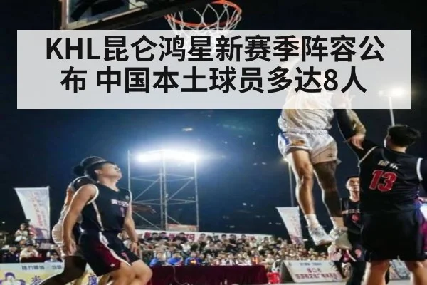 KHL昆仑鸿星新赛季阵容公布 中国本土球员多达8人